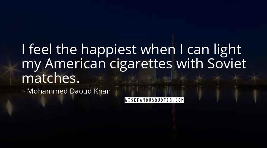 Mohammed Daoud Khan Quotes: I feel the happiest when I can light my American cigarettes with Soviet matches.