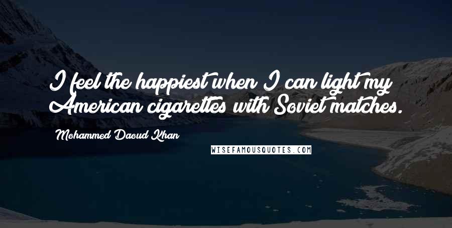Mohammed Daoud Khan Quotes: I feel the happiest when I can light my American cigarettes with Soviet matches.