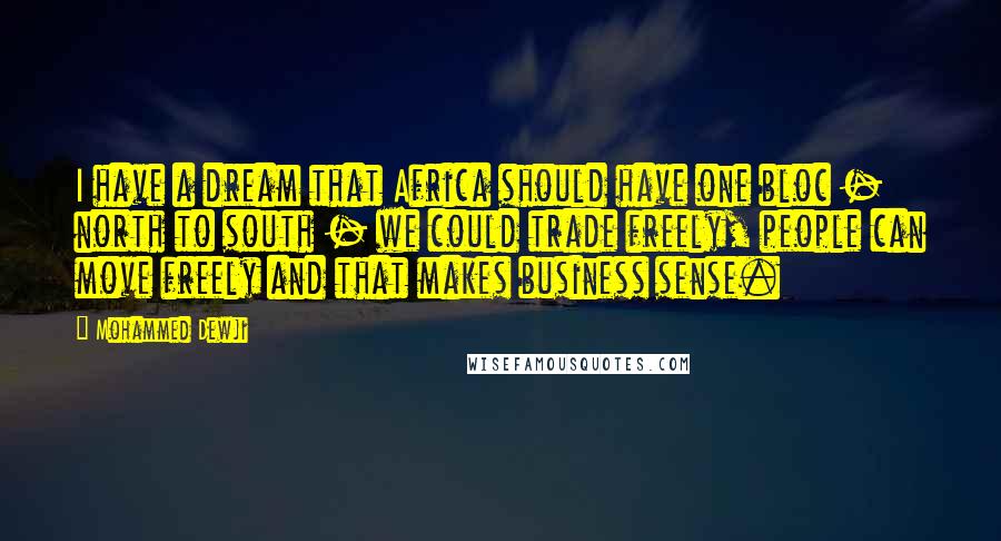 Mohammed Dewji Quotes: I have a dream that Africa should have one bloc - north to south - we could trade freely, people can move freely and that makes business sense.