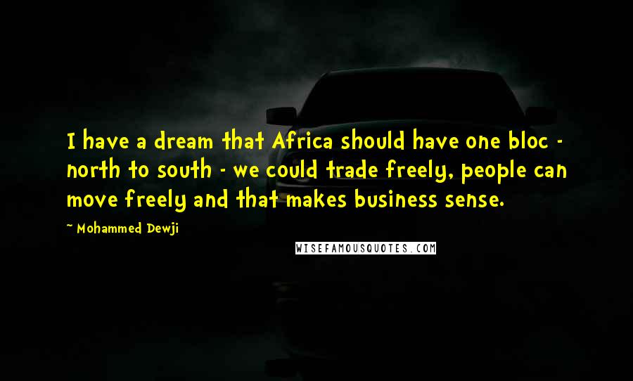 Mohammed Dewji Quotes: I have a dream that Africa should have one bloc - north to south - we could trade freely, people can move freely and that makes business sense.