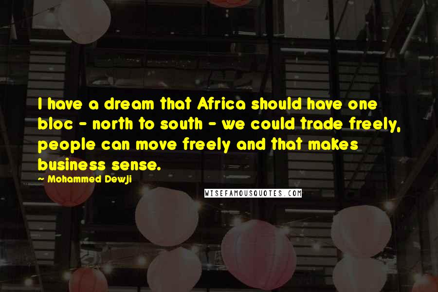 Mohammed Dewji Quotes: I have a dream that Africa should have one bloc - north to south - we could trade freely, people can move freely and that makes business sense.