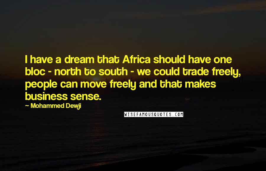 Mohammed Dewji Quotes: I have a dream that Africa should have one bloc - north to south - we could trade freely, people can move freely and that makes business sense.