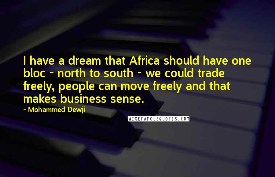 Mohammed Dewji Quotes: I have a dream that Africa should have one bloc - north to south - we could trade freely, people can move freely and that makes business sense.