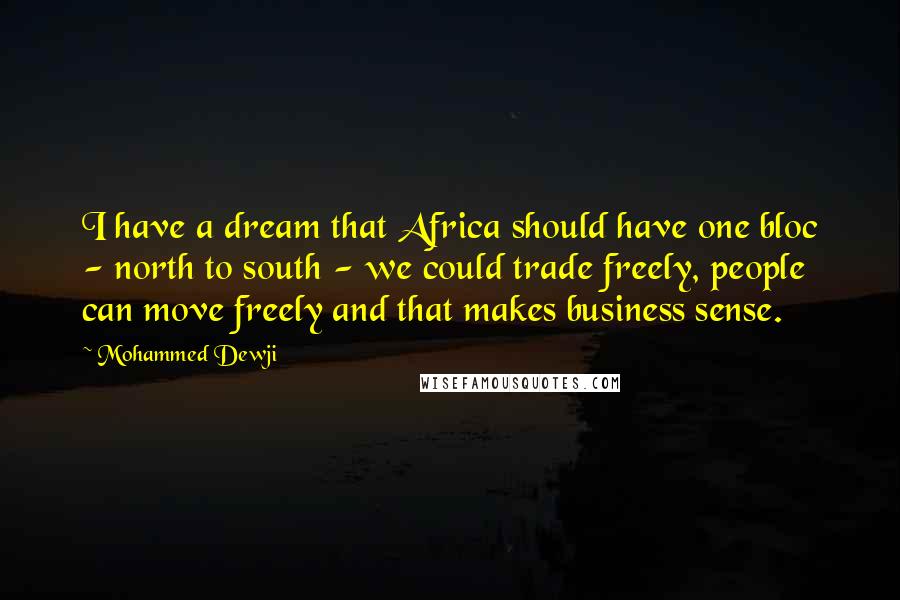 Mohammed Dewji Quotes: I have a dream that Africa should have one bloc - north to south - we could trade freely, people can move freely and that makes business sense.