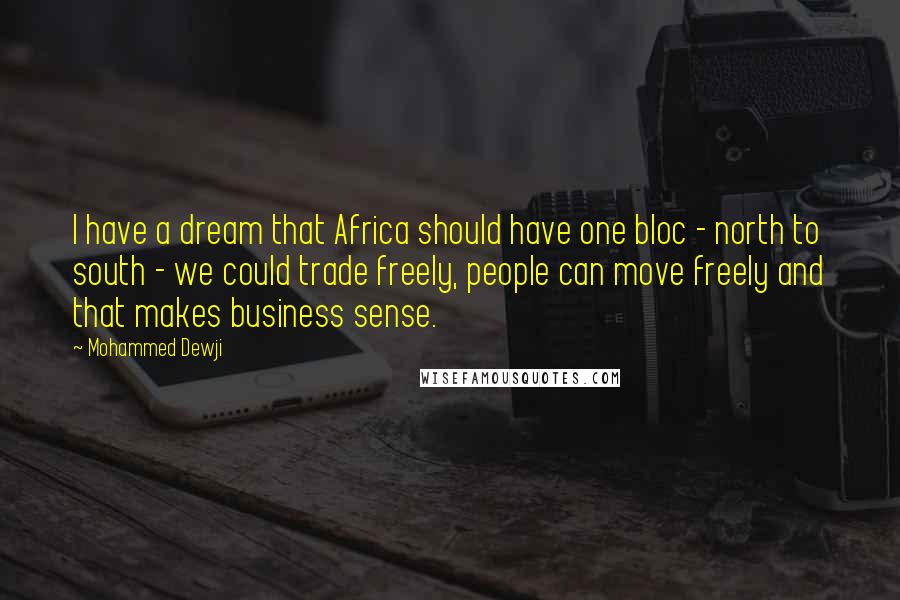 Mohammed Dewji Quotes: I have a dream that Africa should have one bloc - north to south - we could trade freely, people can move freely and that makes business sense.