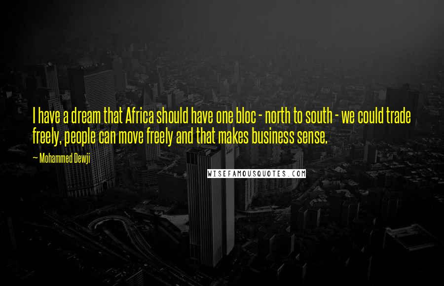 Mohammed Dewji Quotes: I have a dream that Africa should have one bloc - north to south - we could trade freely, people can move freely and that makes business sense.