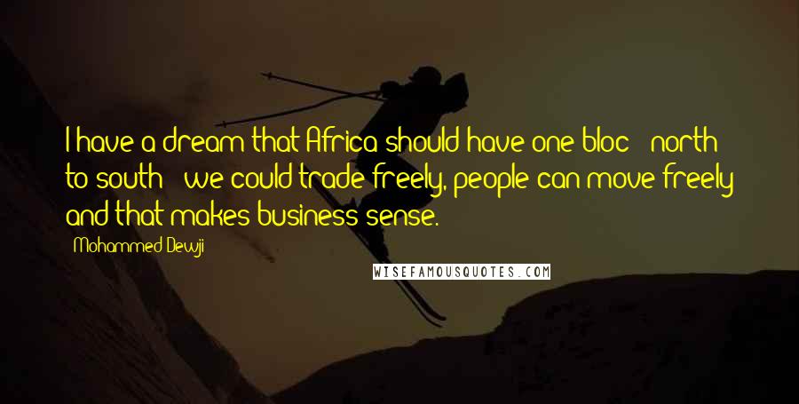 Mohammed Dewji Quotes: I have a dream that Africa should have one bloc - north to south - we could trade freely, people can move freely and that makes business sense.