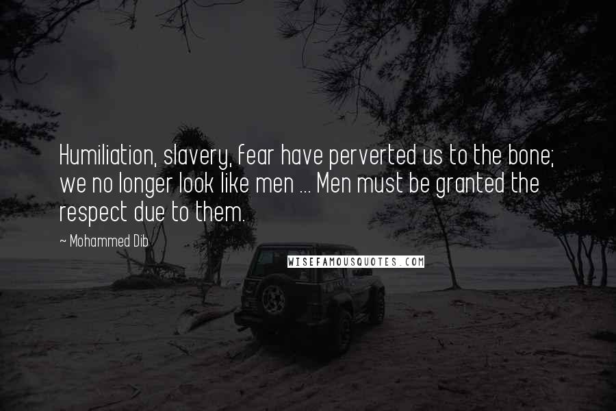 Mohammed Dib Quotes: Humiliation, slavery, fear have perverted us to the bone; we no longer look like men ... Men must be granted the respect due to them.