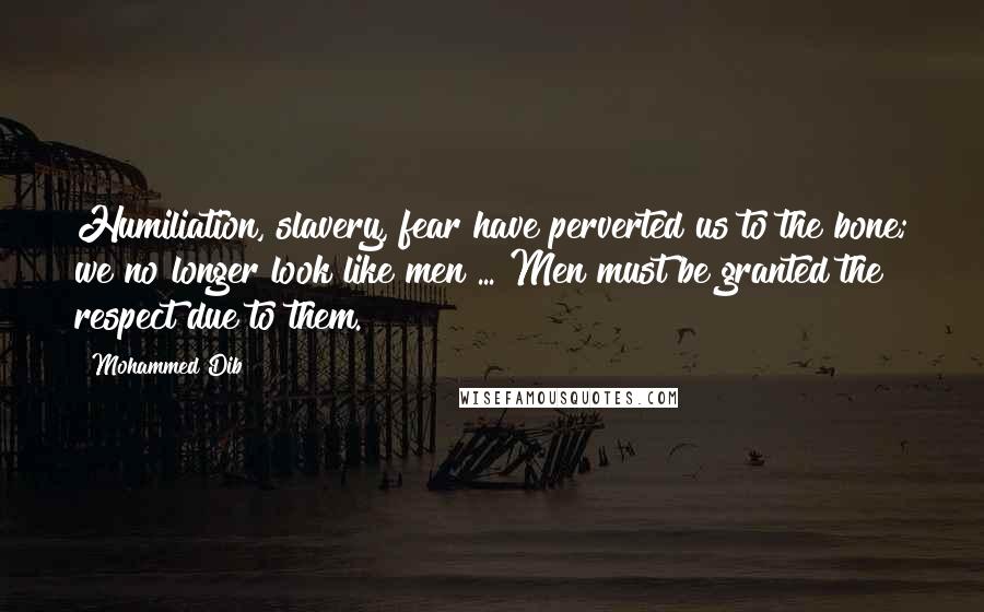 Mohammed Dib Quotes: Humiliation, slavery, fear have perverted us to the bone; we no longer look like men ... Men must be granted the respect due to them.