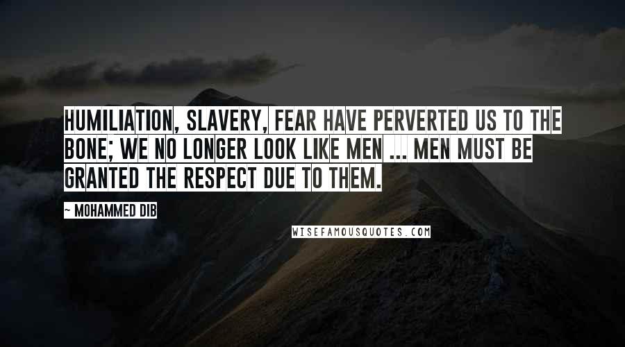 Mohammed Dib Quotes: Humiliation, slavery, fear have perverted us to the bone; we no longer look like men ... Men must be granted the respect due to them.