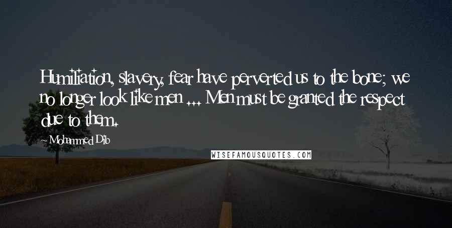 Mohammed Dib Quotes: Humiliation, slavery, fear have perverted us to the bone; we no longer look like men ... Men must be granted the respect due to them.