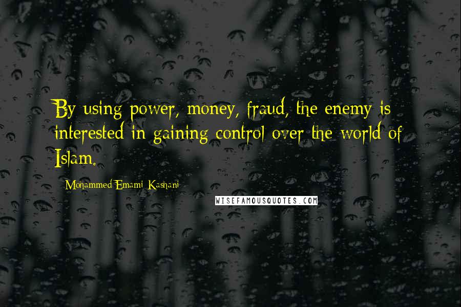 Mohammed Emami-Kashani Quotes: By using power, money, fraud, the enemy is interested in gaining control over the world of Islam.