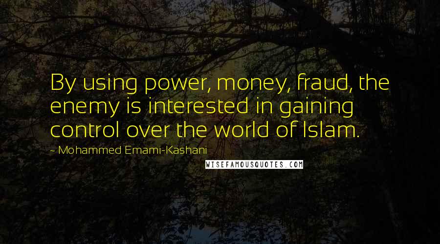 Mohammed Emami-Kashani Quotes: By using power, money, fraud, the enemy is interested in gaining control over the world of Islam.