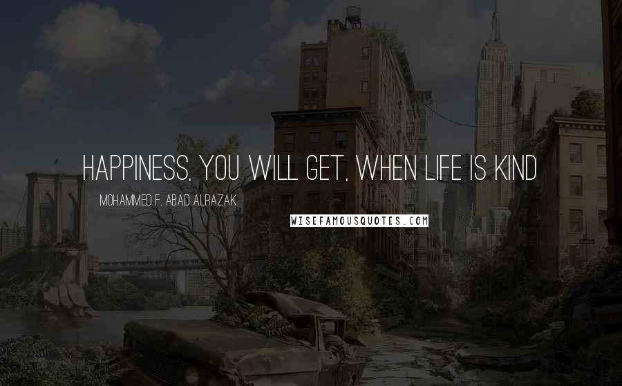 Mohammed F. Abad Alrazak Quotes: Happiness, you will get, when life is kind