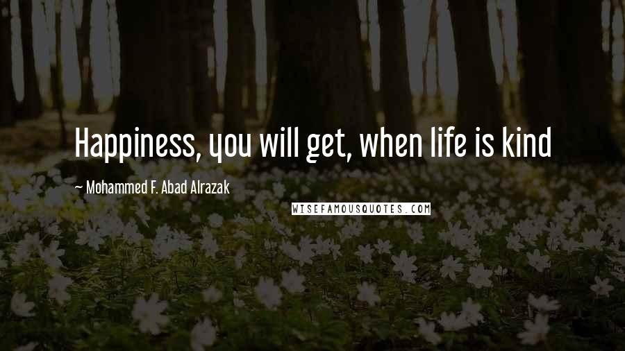 Mohammed F. Abad Alrazak Quotes: Happiness, you will get, when life is kind