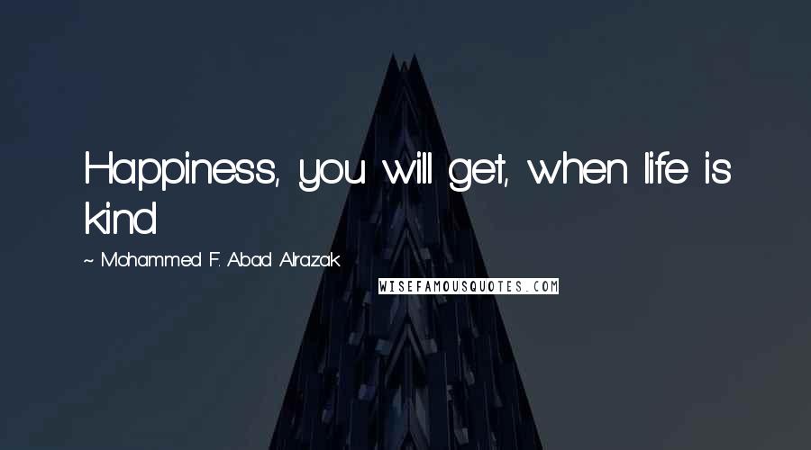 Mohammed F. Abad Alrazak Quotes: Happiness, you will get, when life is kind