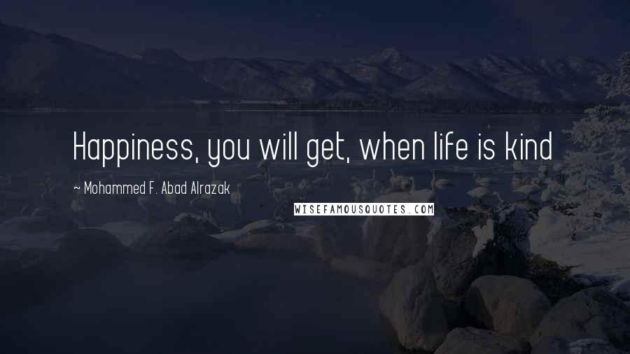 Mohammed F. Abad Alrazak Quotes: Happiness, you will get, when life is kind