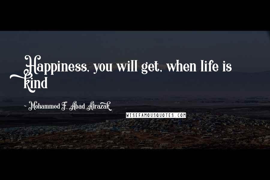 Mohammed F. Abad Alrazak Quotes: Happiness, you will get, when life is kind