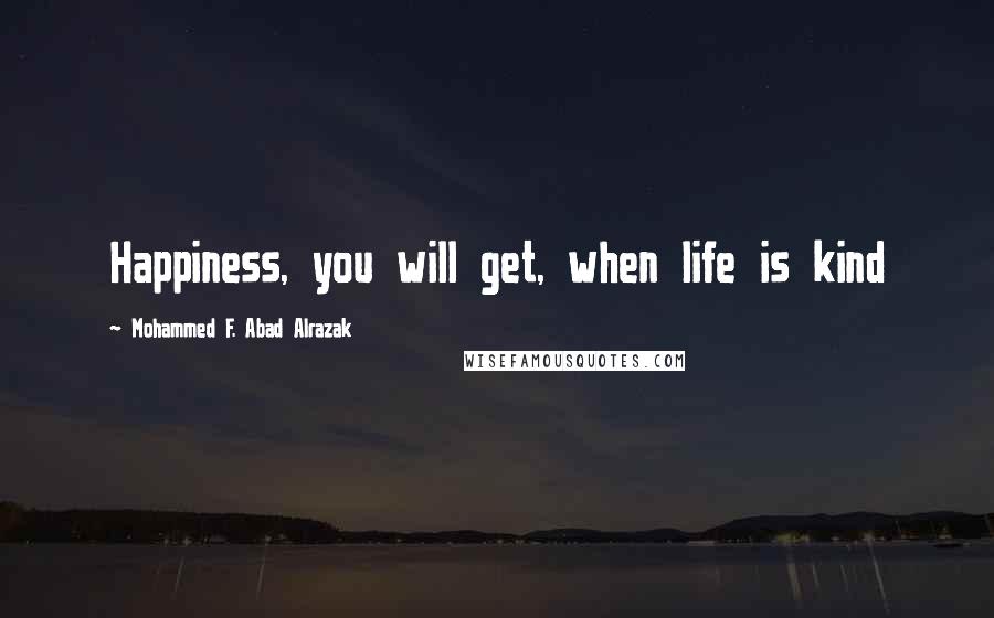 Mohammed F. Abad Alrazak Quotes: Happiness, you will get, when life is kind