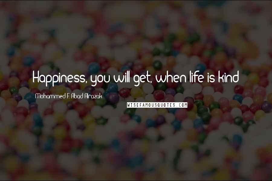 Mohammed F. Abad Alrazak Quotes: Happiness, you will get, when life is kind