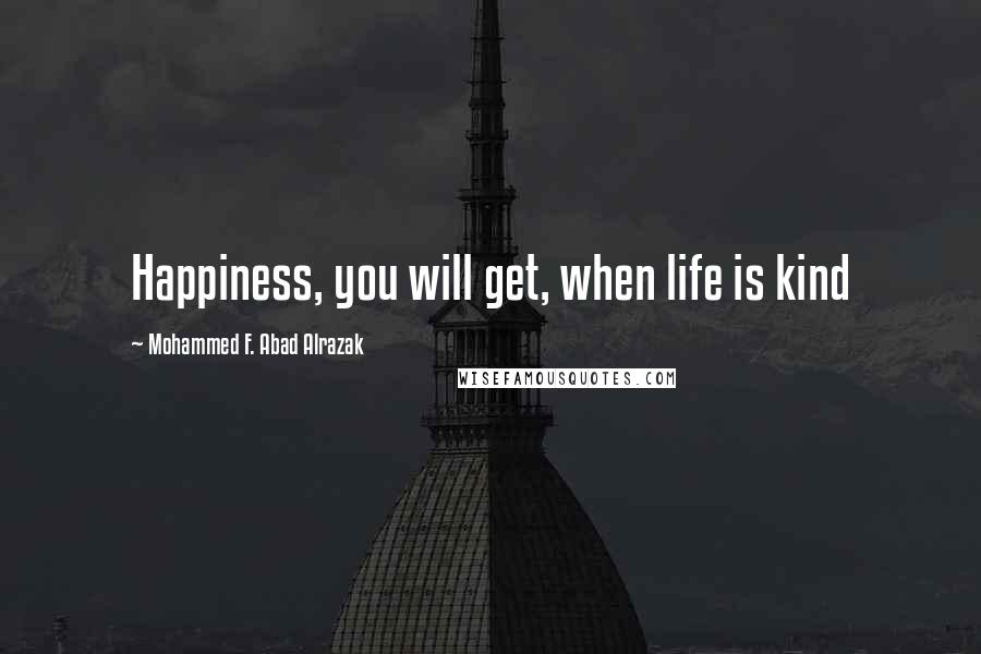 Mohammed F. Abad Alrazak Quotes: Happiness, you will get, when life is kind