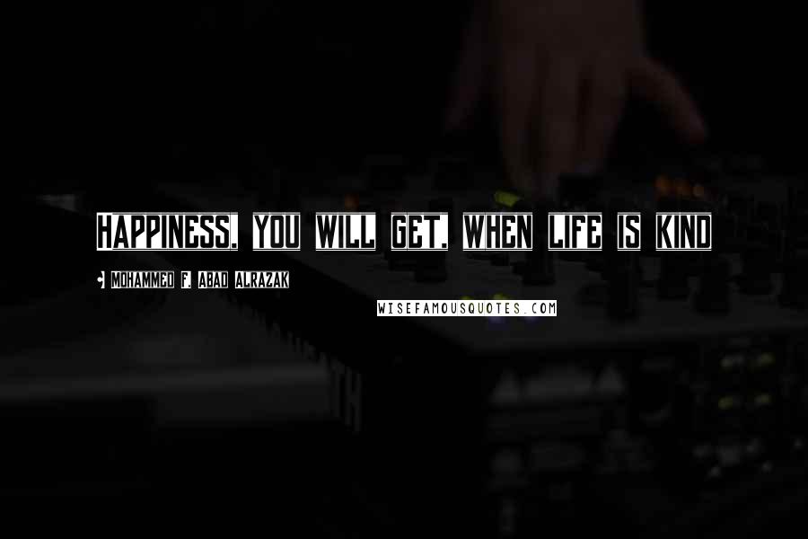 Mohammed F. Abad Alrazak Quotes: Happiness, you will get, when life is kind