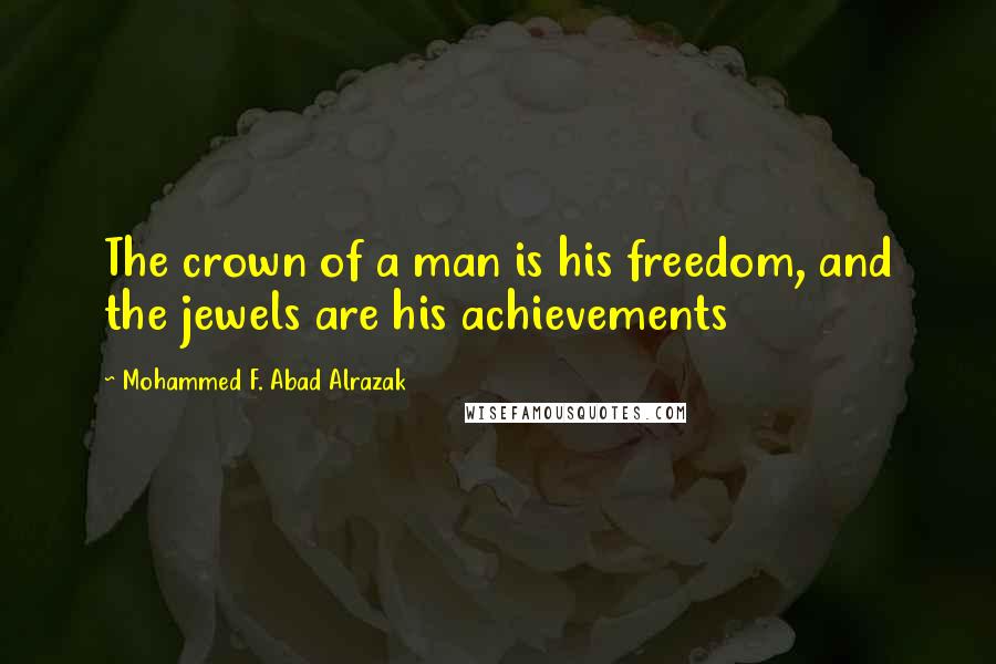 Mohammed F. Abad Alrazak Quotes: The crown of a man is his freedom, and the jewels are his achievements