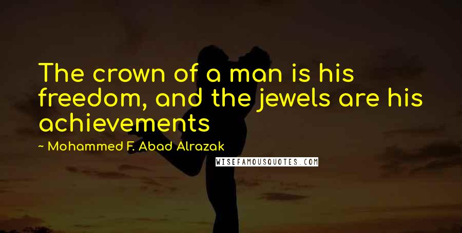 Mohammed F. Abad Alrazak Quotes: The crown of a man is his freedom, and the jewels are his achievements