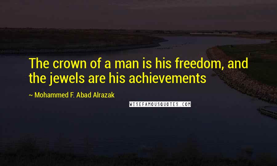 Mohammed F. Abad Alrazak Quotes: The crown of a man is his freedom, and the jewels are his achievements