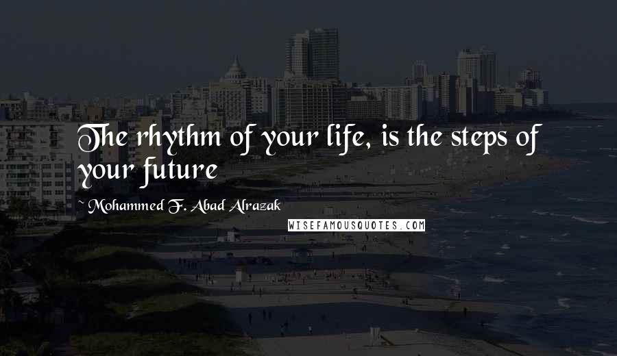 Mohammed F. Abad Alrazak Quotes: The rhythm of your life, is the steps of your future