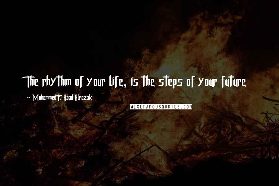 Mohammed F. Abad Alrazak Quotes: The rhythm of your life, is the steps of your future