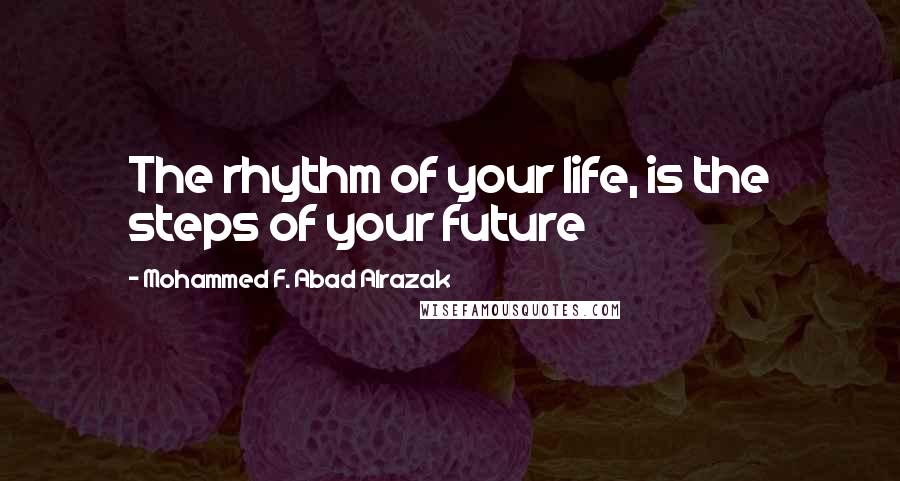 Mohammed F. Abad Alrazak Quotes: The rhythm of your life, is the steps of your future