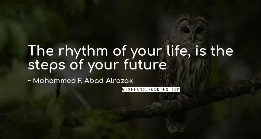 Mohammed F. Abad Alrazak Quotes: The rhythm of your life, is the steps of your future