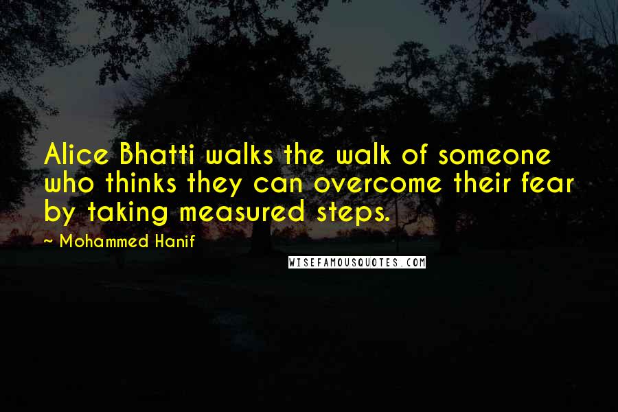 Mohammed Hanif Quotes: Alice Bhatti walks the walk of someone who thinks they can overcome their fear by taking measured steps.