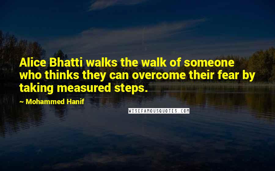 Mohammed Hanif Quotes: Alice Bhatti walks the walk of someone who thinks they can overcome their fear by taking measured steps.