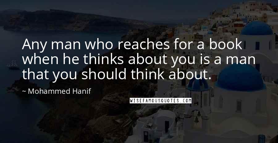 Mohammed Hanif Quotes: Any man who reaches for a book when he thinks about you is a man that you should think about.
