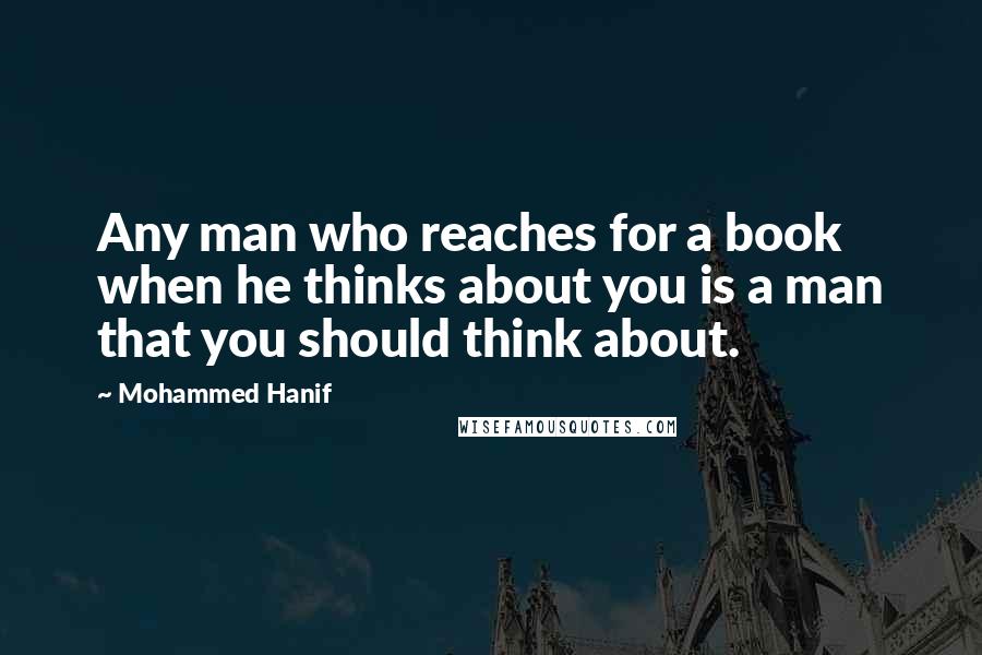 Mohammed Hanif Quotes: Any man who reaches for a book when he thinks about you is a man that you should think about.