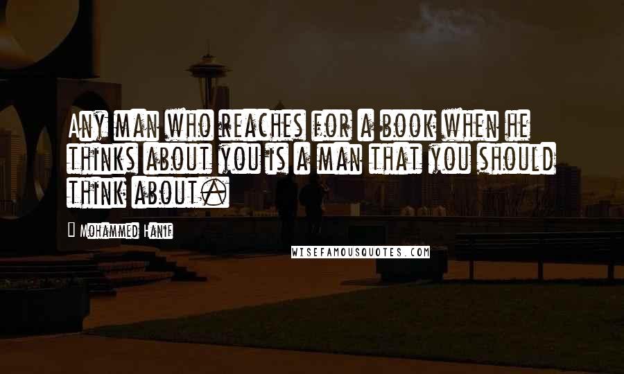 Mohammed Hanif Quotes: Any man who reaches for a book when he thinks about you is a man that you should think about.