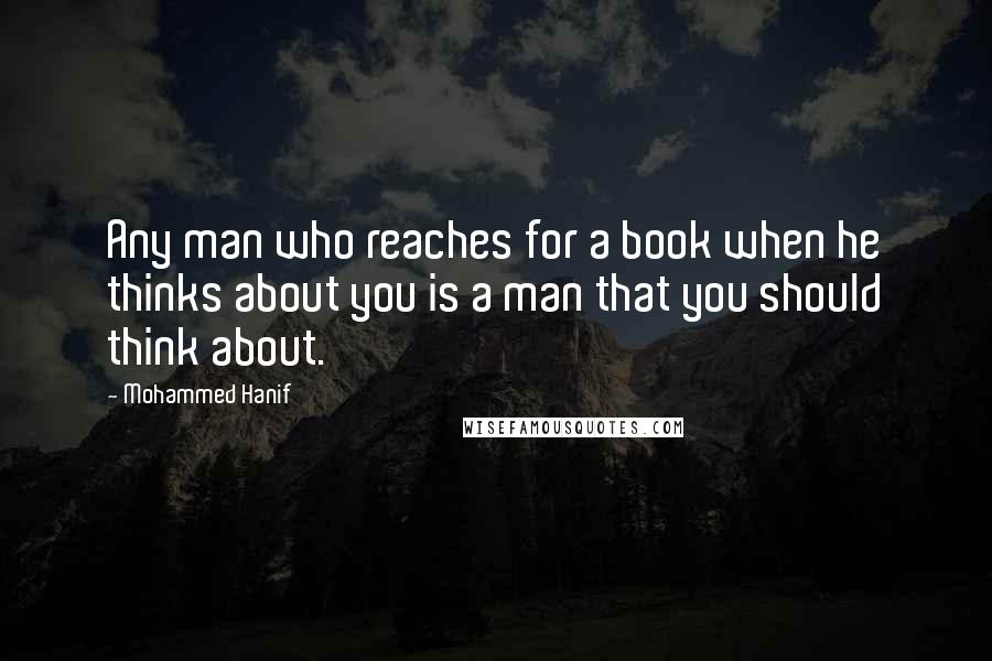 Mohammed Hanif Quotes: Any man who reaches for a book when he thinks about you is a man that you should think about.