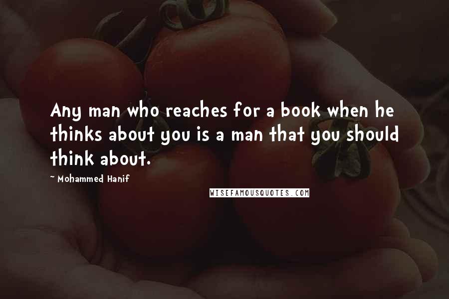 Mohammed Hanif Quotes: Any man who reaches for a book when he thinks about you is a man that you should think about.