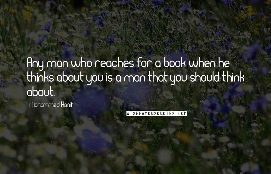 Mohammed Hanif Quotes: Any man who reaches for a book when he thinks about you is a man that you should think about.