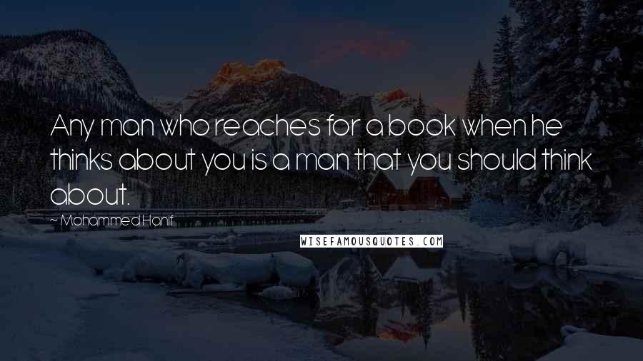 Mohammed Hanif Quotes: Any man who reaches for a book when he thinks about you is a man that you should think about.