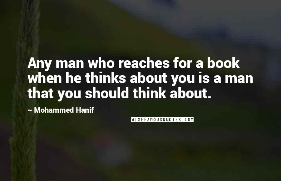 Mohammed Hanif Quotes: Any man who reaches for a book when he thinks about you is a man that you should think about.