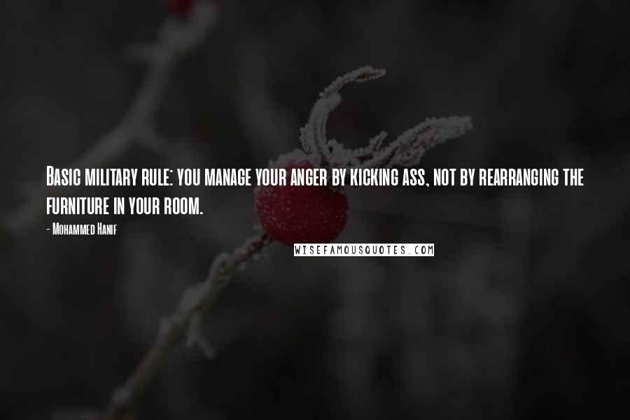 Mohammed Hanif Quotes: Basic military rule: you manage your anger by kicking ass, not by rearranging the furniture in your room.