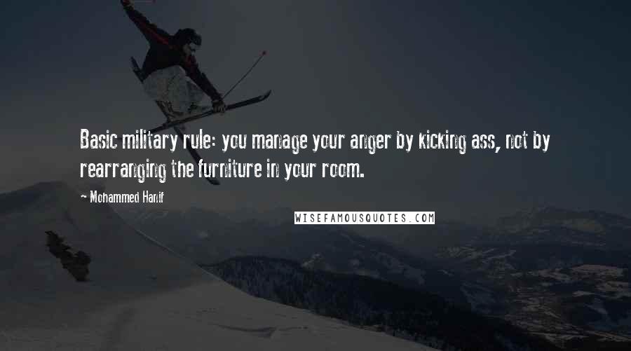 Mohammed Hanif Quotes: Basic military rule: you manage your anger by kicking ass, not by rearranging the furniture in your room.