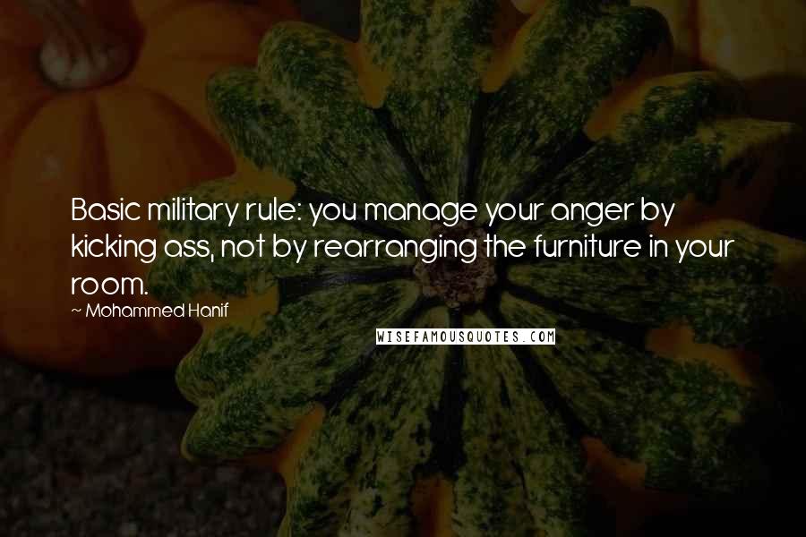 Mohammed Hanif Quotes: Basic military rule: you manage your anger by kicking ass, not by rearranging the furniture in your room.