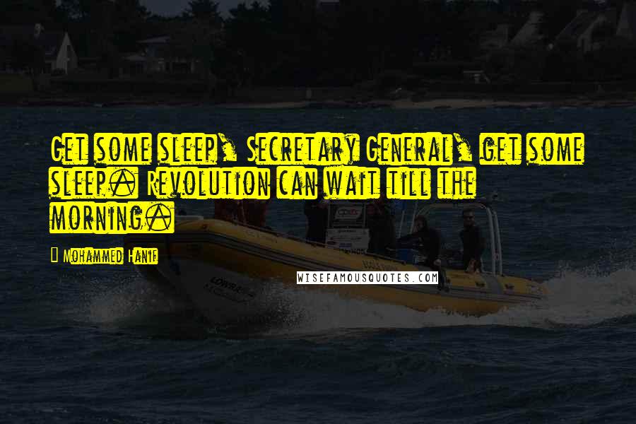 Mohammed Hanif Quotes: Get some sleep, Secretary General, get some sleep. Revolution can wait till the morning.