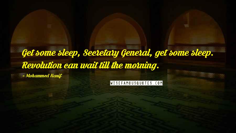 Mohammed Hanif Quotes: Get some sleep, Secretary General, get some sleep. Revolution can wait till the morning.