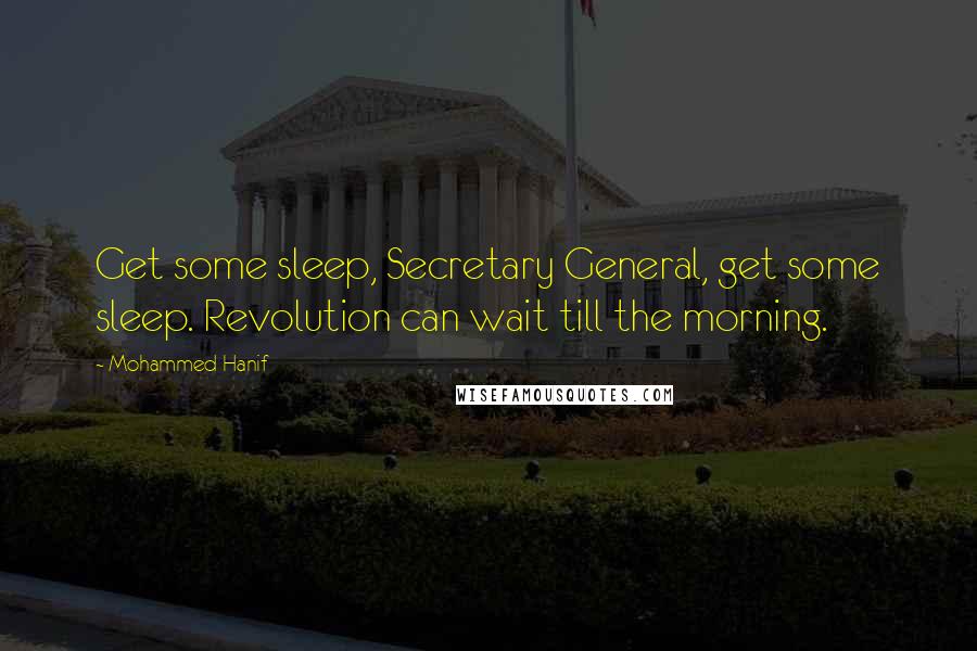 Mohammed Hanif Quotes: Get some sleep, Secretary General, get some sleep. Revolution can wait till the morning.