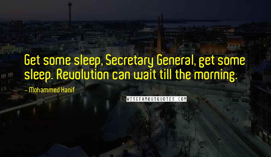 Mohammed Hanif Quotes: Get some sleep, Secretary General, get some sleep. Revolution can wait till the morning.